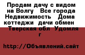 Продам дачу с видом на Волгу - Все города Недвижимость » Дома, коттеджи, дачи обмен   . Тверская обл.,Удомля г.